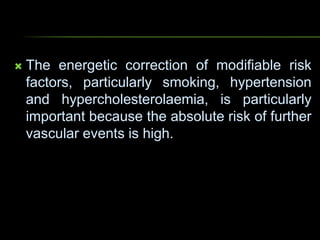  The energetic correction of modifiable risk
factors, particularly smoking, hypertension
and hypercholesterolaemia, is particularly
important because the absolute risk of further
vascular events is high.
 