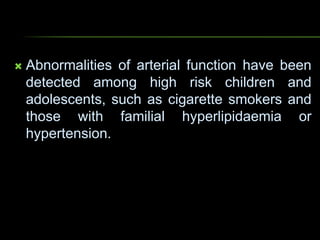  Abnormalities of arterial function have been
detected among high risk children and
adolescents, such as cigarette smokers and
those with familial hyperlipidaemia or
hypertension.
 