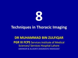 8
Techniques in Thoracic Imaging
DR MUHAMMAD BIN ZULFIQAR
PGR III FCPS Services institute of Medical
Sciences/ Services Hospital Lahore
GRAINGER & ALLISON’S DIAGNOSTIC RADIOLOGY
 
