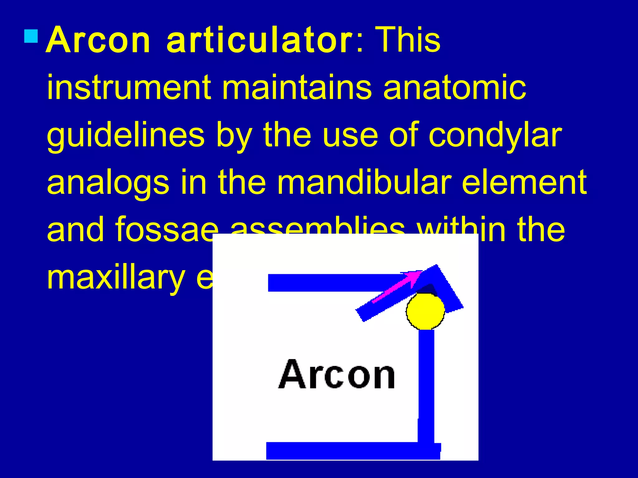  Arcon articulator: This
instrument maintains anatomic
guidelines by the use of condylar
analogs in the mandibular element
and fossae assemblies within the
maxillary element.
 