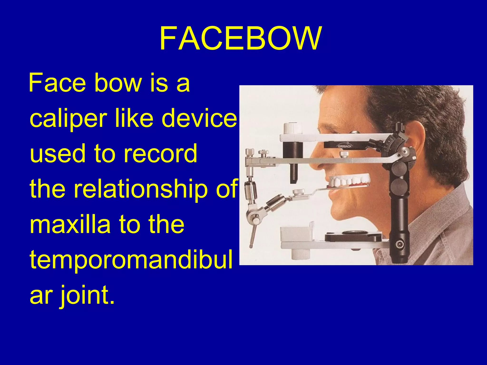Face bow is a
caliper like device
used to record
the relationship of
maxilla to the
temporomandibul
ar joint.
FACEBOW
 