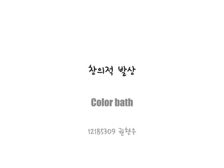 창의적 발상
Color bath
12185309 권현우
 