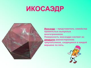 Икосаэдр – представитель семейства
правильных выпуклых
многогранников.
Поверхность икосаэдра состоит из
двадцати равносторонних
треугольников, сходящихся в каждой
вершине по пять.
ИКОСАЭДР
 