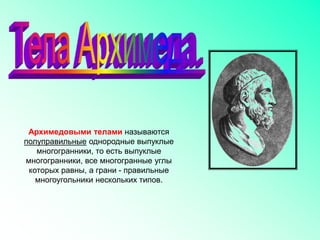 Архимедовыми телами называются
полуправильные однородные выпуклые
многогранники, то есть выпуклые
многогранники, все многогранные углы
которых равны, а грани - правильные
многоугольники нескольких типов.
 