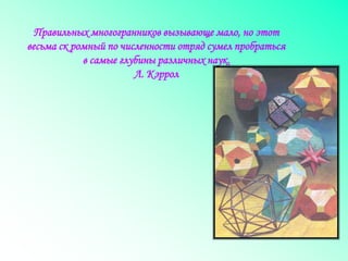 Правильных многогранников вызывающе мало, но этот
весьма ск ромный по численности отряд сумел пробраться
в самые глубины различных наук.
Л. Кэррол
 