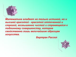 Математика владеет не только истиной, но и
высшей красотой - красотой отточенной и
строгой, возвышенно чистой и стремящейся к
подлинному совершенству, которое
свойственно лишь величайшим образцам
искусства.
Бертран Рассел
 