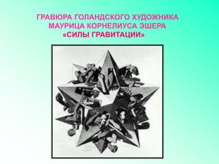 ГРАВЮРА ГОЛАНДСКОГО ХУДОЖНИКА
МАУРИЦА КОРНЕЛИУСА ЭШЕРА
«СИЛЫ ГРАВИТАЦИИ»
 