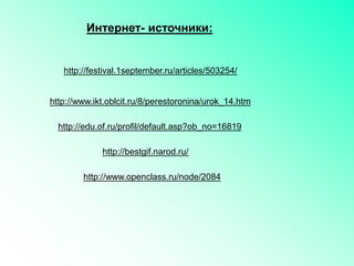 Интернет- источники:
http://festival.1september.ru/articles/503254/
http://www.ikt.oblcit.ru/8/perestoronina/urok_14.htm
http://edu.of.ru/profil/default.asp?ob_no=16819
http://bestgif.narod.ru/
http://www.openclass.ru/node/2084
 