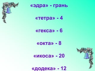 «эдра» - грань
«тетра» - 4
«гекса» - 6
«окта» - 8
«икоса» - 20
«додека» - 12
 