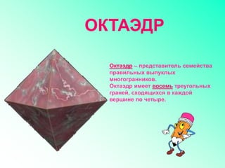 Октаэдр – представитель семейства
правильных выпуклых
многогранников.
Октаэдр имеет восемь треугольных
граней, сходящихся в каждой
вершине по четыре.
ОКТАЭДР
 