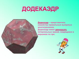 Додекаэдр – представитель
семейства правильных выпуклых
многогранников.
Додекаэдр имеет двенадцать
пятиугольных граней, сходящихся в
вершинах по три.
ДОДЕКАЭДР
 