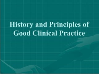 History and Principles of
Good Clinical Practice
 