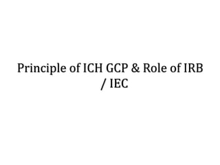 Principle of ICH GCP & Role of IRB
/ IEC
 