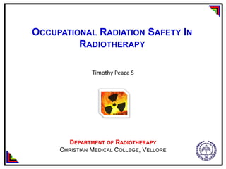 OCCUPATIONAL RADIATION SAFETY IN
RADIOTHERAPY
DEPARTMENT OF RADIOTHERAPY
CHRISTIAN MEDICAL COLLEGE, VELLORE
Timothy Peace S
 