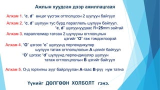 Алхам 1. “c, d” өнцөг үүсгэж огтлолцсон 2 шулуун байгуул
Үүнийг
Алхам 3. параллелиар татсан 2 шулууны огтлолцлын
цэгийг “О” гэж тэмдэглээрэй
Алхам 5. О-д гортигны зүүг байрлуулан А-гаас В-рүү нум татна
Алхам 2. “c, d” шулуун тус бүрд параллель шулуун байгуул.
“c, d” шулуунуудаас R=25mm зайтай
Алхам 4. “О” цэгээс “c” шулуунд перпендикуляр
шулуун татаж огтлолцлолын А цэгийг байгуул
“О” цэгээс “d” шулуунд перпендикуляр шулуун
татаж огтлолцлолын B цэгийг байгуул
ДӨЛГӨӨН ХОЛБОЛТ гэнэ.
Ажлын хуудсан дээр ажиллацгаая
 