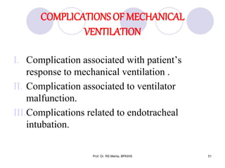 COMPLICATIONS OF MECHANICAL
VENTILATION
I. Complication associated with patient’s
response to mechanical ventilation .
II. Complication associated to ventilator
malfunction.
III.Complications related to endotracheal
intubation.
51Prof. Dr. RS Mehta, BPKIHS
 
