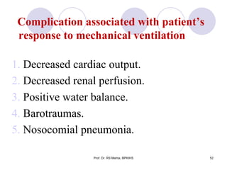 Complication associated with patient’s
response to mechanical ventilation
1. Decreased cardiac output.
2. Decreased renal perfusion.
3. Positive water balance.
4. Barotraumas.
5. Nosocomial pneumonia.
52Prof. Dr. RS Mehta, BPKIHS
 