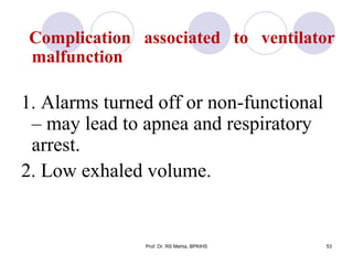 Complication associated to ventilator
malfunction
1. Alarms turned off or non-functional
– may lead to apnea and respiratory
arrest.
2. Low exhaled volume.
53Prof. Dr. RS Mehta, BPKIHS
 