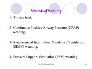 Methods of Weaning
1- T-piece trial,
2- Continuous Positive Airway Pressure (CPAP)
weaning,
3- Synchronized Intermittent Mandatory Ventilation
(SIMV) weaning,
4- Pressure Support Ventilation (PSV) weaning.
66Prof. Dr. RS Mehta, BPKIHS
 