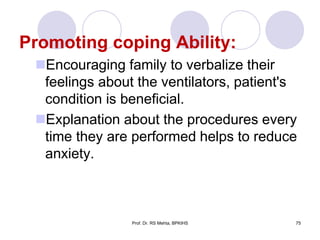 Promoting coping Ability:
Encouraging family to verbalize their
feelings about the ventilators, patient's
condition is beneficial.
Explanation about the procedures every
time they are performed helps to reduce
anxiety.
75Prof. Dr. RS Mehta, BPKIHS
 