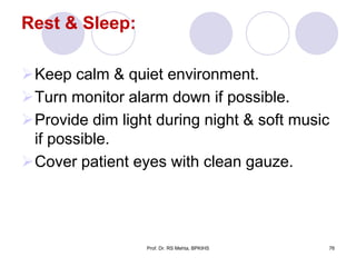 Rest & Sleep:
Keep calm & quiet environment.
Turn monitor alarm down if possible.
Provide dim light during night & soft music
if possible.
Cover patient eyes with clean gauze.
76Prof. Dr. RS Mehta, BPKIHS
 