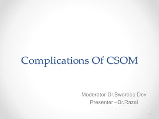 Complications Of CSOM
Moderator-Dr.Swaroop Dev
Presenter –Dr.Razal
1
 