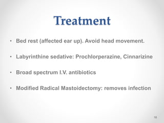 Treatment
• Bed rest (affected ear up). Avoid head movement.
• Labyrinthine sedative: Prochlorperazine, Cinnarizine
• Broad spectrum I.V. antibiotics
• Modified Radical Mastoidectomy: removes infection
18
 