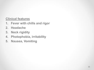 Clinical features
1. Fever with chills and rigor
2. Headache
3. Neck rigidity
4. Photophobia, irritability
5. Nausea, Vomiting
33
 