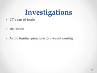 Investigations
• CT scan of brain
• MRI brain
• Avoid lumbar puncture to prevent coning
38
 