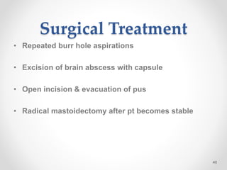 Surgical Treatment
• Repeated burr hole aspirations
• Excision of brain abscess with capsule
• Open incision & evacuation of pus
• Radical mastoidectomy after pt becomes stable
40
 