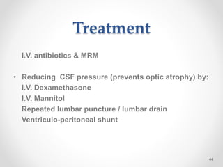 Treatment
I.V. antibiotics & MRM
• Reducing CSF pressure (prevents optic atrophy) by:
I.V. Dexamethasone
I.V. Mannitol
Repeated lumbar puncture / lumbar drain
Ventriculo-peritoneal shunt
44
 
