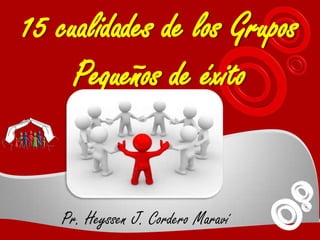 15 cualidades de los Grupos
     Pequeños de éxito


   Pr. Heyssen J. Cordero Maraví
 