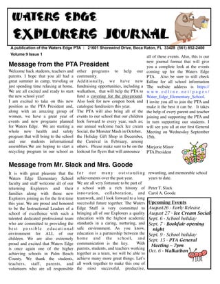 Waters edge
  explorers journal
 A publication of the Waters Edge PTA : 21601 Shorewind Drive, Boca Raton, FL 33428 (561) 852-2400
 Volume 9 Issue 1
                                                                                   all of these events. Also, this is our
                                                                                   new journal format that will give
Message from the PTA President                                                     you a complete look at the events
Welcome back students, teachers and      other programs to help our                coming up for the Waters Edge
parents. I hope that you all had a       community.                                PTA. ! Also be sure to still check
great summer in camp, traveling or       Additionally, we have new                 Edline for all school information
just spending time relaxing at home.     fundraising opportunities, including a    The website address is https://
We are all excited and ready to start    walkathon, that will help the PTA to      w w w. e d l i n e . n e t / p a g e s /
the new school year!                     fund a covering for the playground.       Water_Edge_Elementary_School.
I am excited to take on this new         Also look for new coupon book and         I invite you all to join the PTA and
position as the PTA President and,       catalogue fundrasiers this year.          make it the best it can be. It takes
along with an amazing group of           The PTA will also bring all of the        the help of every parent and teacher
women, we have a great year of           events to our school that our children    joining and supporting the PTA and
events and new programs planned          look forward to every year, such as;      in turn supporting our students. I
for Waters Edge. We are starting a       our annual welcome back Ice cream         will see you all at our ﬁrst General
whole new health and safety              Social, the Monster Mash in October,      Meeting on Wednesday September
program that will bring to the school    the Holiday Gift Shop in December,        15th.
and our students informational           the Carnival in February, among
assemblies.We are hoping to start a      others. Please make sure to be on the Marjorie Minor
recycling program in our school as       lookout for ﬂyers that will announce   PTA President


Message from Mr. Slack and Mrs. Goode
It is with great pleasure that the       for our many outstanding                   rewarding, and memorable school
Waters Edge Elementary School            achievements over the past year.!          years to date.
faculty and staff welcome all of our     We are all very fortunate to be part of
returning Explorers and their            a school with a rich history of            Peter T. Slack
families along with those new            innovation, collaboration, and             Carol A. Goode
Explorers joining us for the ﬁrst time   teamwork, and I look forward to a long
this year. We are proud and honored      successful future together. The Waters     Upcoming Events
to be the Instructional Leaders of a     Edge Staff is very committed to            August26 - Early Release
school of excellence with such a         bringing all of our Explorers a quality    August 27 - Ice Cream Social
talented dedicated professional team     education with the highest academic        Sept. 6 - School holiday
who are committed to providing the       standards in a caring, nurturing, and      Sept. 7 - Bookfair opening
best possible educational                safe environment. As you know,               night
environment for ALL of our               education is a partnership between the     Sept. 9 - School holiday
children. We are also extremely          home and the school, and                   Sept. 15 - PTA General
proud and excited that Waters Edge       communication is the key. ! With
                                                                                     Meeting -- 7pm
is once again one of the higher          parents, students, and teachers working
                                                                                    Oct. 6 - Walkathon
achieving schools in Palm Beach          together as a team, we will be able to
County. We thank the students,           achieve many more great things. Let’s
teachers, staff, parents, and            all work together to make this one of
volunteers who are all responsible       the most successful, productive,
 