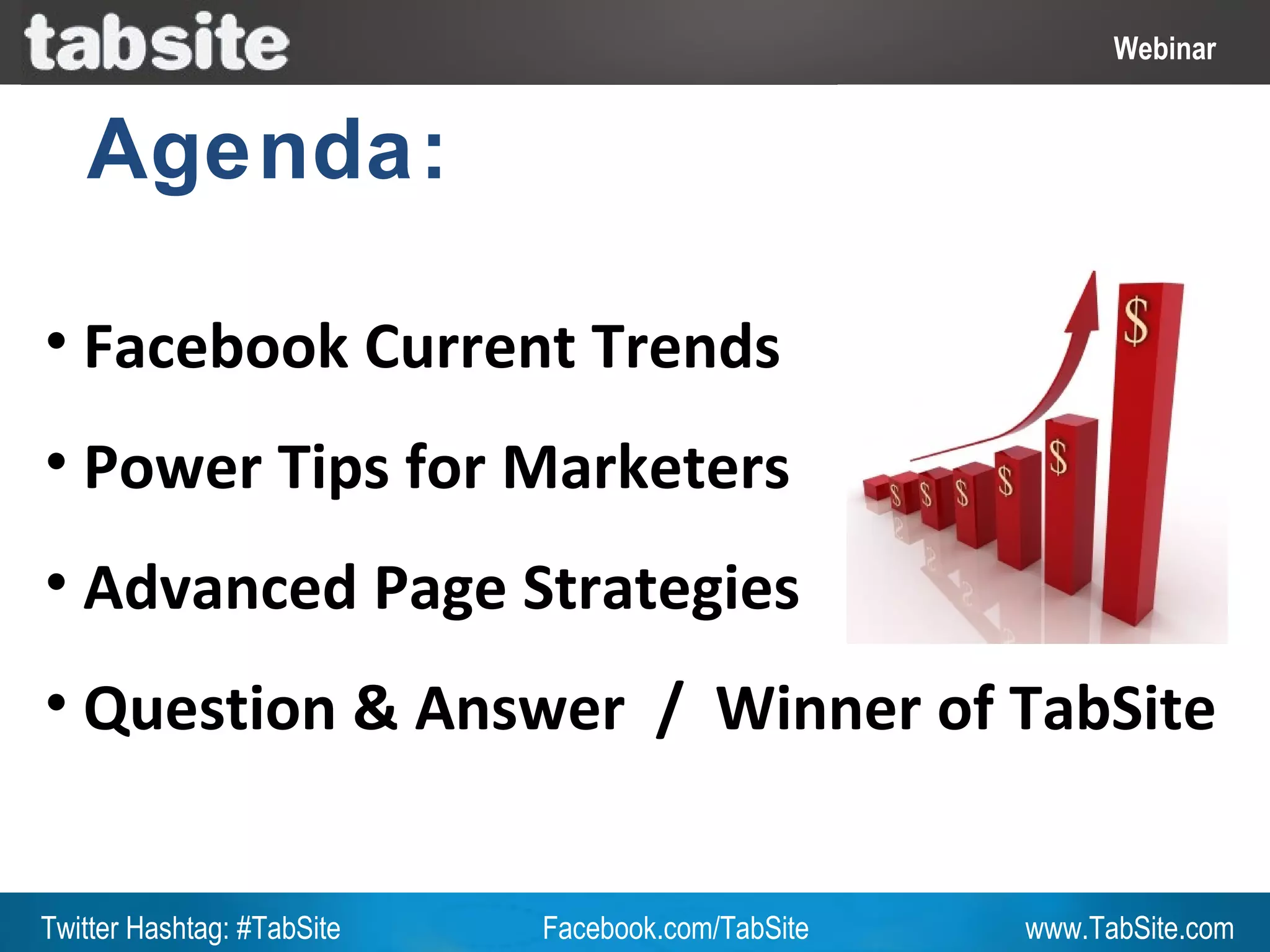 Webinar: July 27, 2011
                                                              Webinar
                                                                Webinar


   Agenda:

• Facebook Current Trends
• Power Tips for Marketers
• Advanced Page Strategies
• Question & Answer / Winner of TabSite


Twitter Hashtag: #TabSite   Facebook.com/TabSite       www.TabSite.com
 