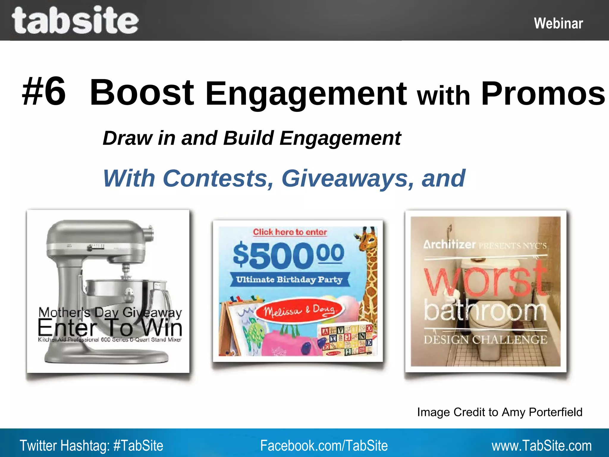 Webinar: July 27, 2011
                                                                      Webinar
                                                                        Webinar



#6 Boost Engagement with Promos
              Draw in and Build Engagement

              With Contests, Giveaways, and
              Promos




                                                   Image Credit to Amy Porterfield

Twitter Hashtag: #TabSite   Facebook.com/TabSite                www.TabSite.com
 