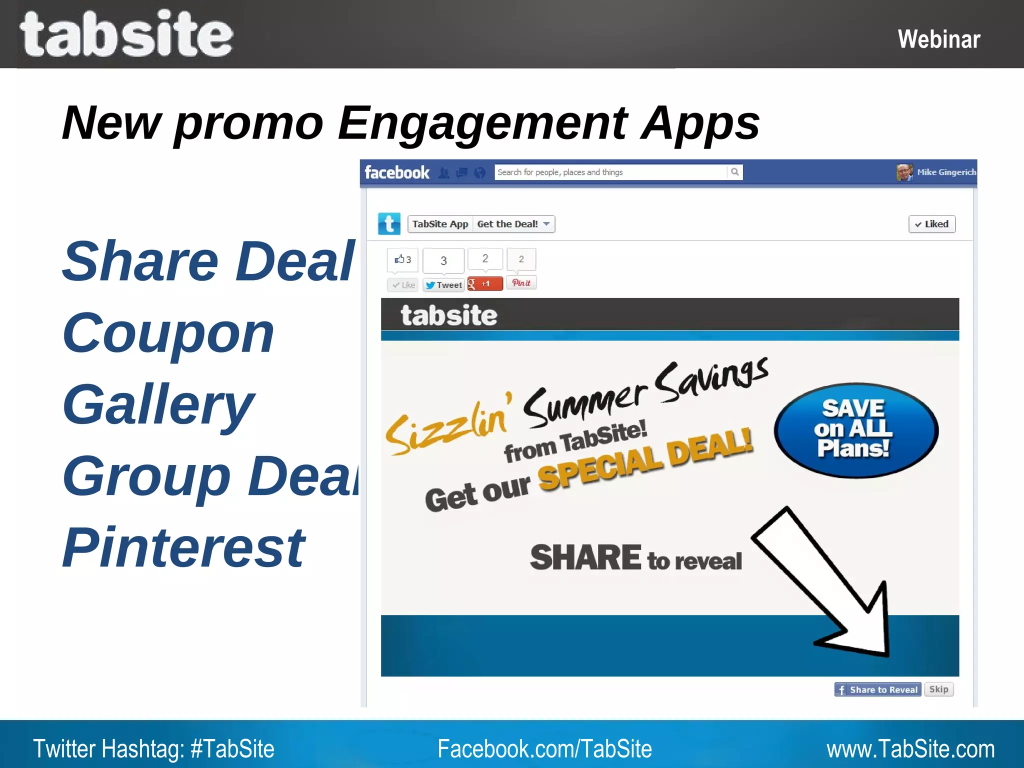 Webinar: July 27, 2011
                                                              Webinar
                                                                Webinar

  New promo Engagement Apps

  Share Deal
  Coupon
  Gallery
  Group Deal
  Pinterest


Twitter Hashtag: #TabSite   Facebook.com/TabSite       www.TabSite.com
 