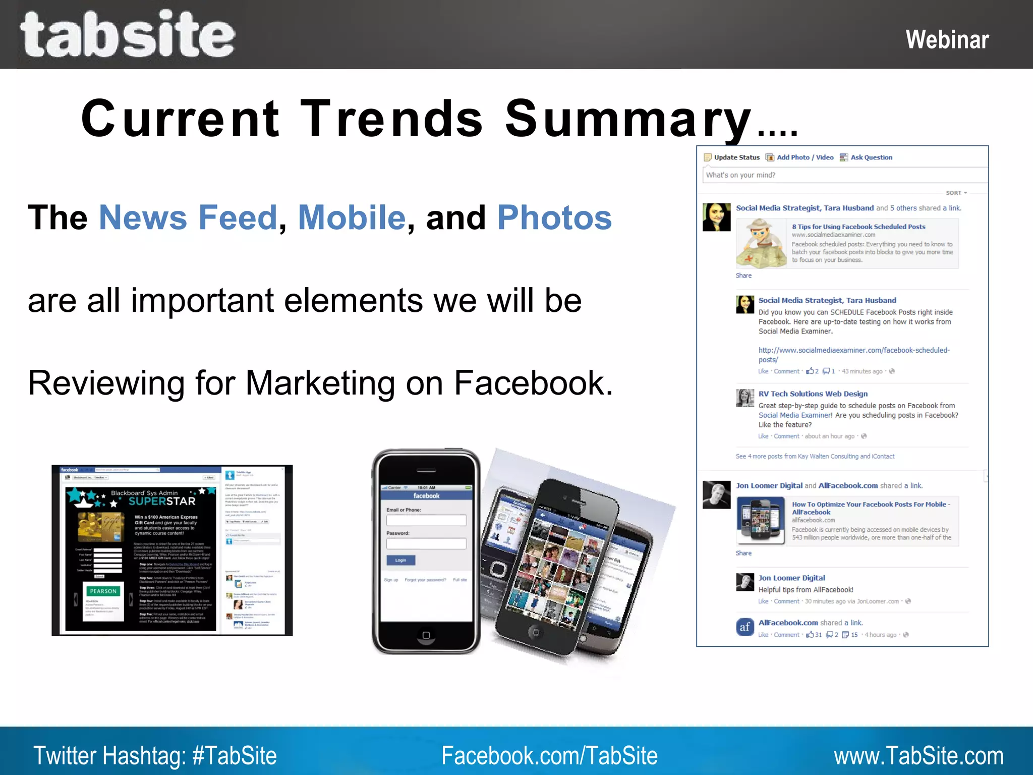 Webinar: July 27, 2011
                                                              Webinar
                                                                Webinar

    Current Trends Summary ….
The News Feed, Mobile, and Photos

are all important elements we will be

Reviewing for Marketing on Facebook.




Twitter Hashtag: #TabSite   Facebook.com/TabSite       www.TabSite.com
 