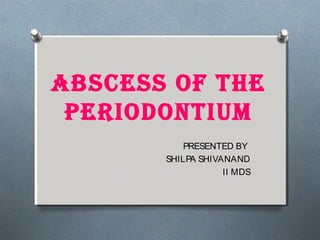 ABSCESS OF THE
PERIODONTIUM
PRESENTED BY
SHILPA SHIVANAND
II MDS
 