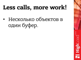 Less calls, more work!
•  Несколько объектов в
один буфер.
 