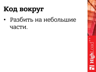 Код вокруг
•  Разбить на небольшие
части.
 