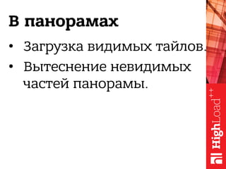 В панорамах
•  Загрузка видимых тайлов.
•  Вытеснение невидимых
частей панорамы.
 