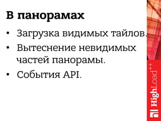 В панорамах
•  Загрузка видимых тайлов.
•  Вытеснение невидимых
частей панорамы.
•  События API.
 