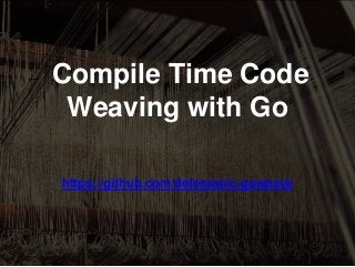 Compile Time Code
Weaving with Go
https://github.com/deferpanic/goweave
 