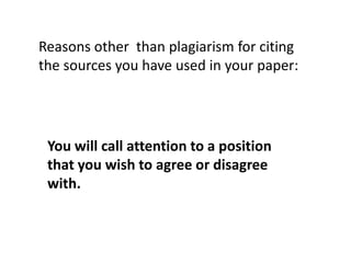 You will call attention to a position
that you wish to agree or disagree
with.
Reasons other than plagiarism for citing
the sources you have used in your paper:
 