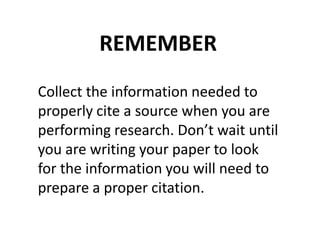 Collect the information needed to
properly cite a source when you are
performing research. Don’t wait until
you are writing your paper to look
for the information you will need to
prepare a proper citation.
REMEMBER
 