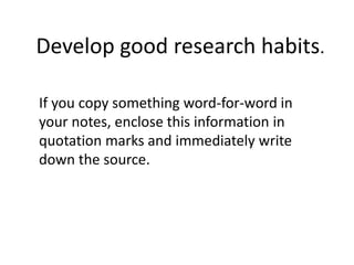 If you copy something word-for-word in
your notes, enclose this information in
quotation marks and immediately write
down the source.
Develop good research habits.
 