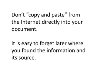 Don’t “copy and paste” from
the Internet directly into your
document.
It is easy to forget later where
you found the information and
its source.
 