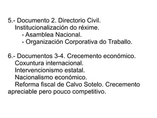 5.- Documento 2. Directorio Civil.
Institucionalización do réxime.
- Asamblea Nacional.
- Organización Corporativa do Traballo.
6.- Documentos 3-4. Crecemento económico.
Coxuntura internacional.
Intervencionismo estatal.
Nacionalismo económico.
Reforma fiscal de Calvo Sotelo. Crecemento
apreciable pero pouco competitivo.
