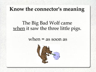 Know the connector's meaning
The Big Bad Wolf came
when it saw the three little pigs.
when = as soon as
 