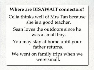 Where are BISAWAIT connectors?
Celia thinks well of Mrs Tan because
she is a good teacher.
Sean loves the outdoors since he
was a small boy.
You may stay at home until your
father returns.
We went on family trips when we
were small.
 